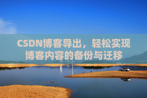 CSDN博客导出,轻松实现博客内容的备份与迁移 CSDN博客导出,轻松实现博客内容的备份与迁移